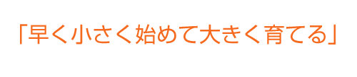 小さく始めて大きく育てる